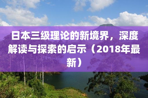 日本三級(jí)理論的新境界，深度解讀與探索的啟示（2018年最新）