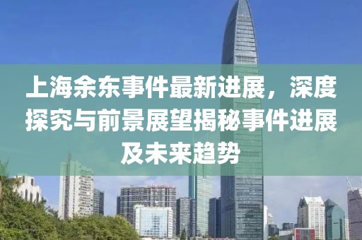 上海余東事件最新進展，深度探究與前景展望揭秘事件進展及未來趨勢
