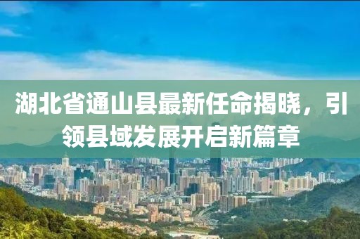 湖北省通山縣最新任命揭曉，引領(lǐng)縣域發(fā)展開啟新篇章