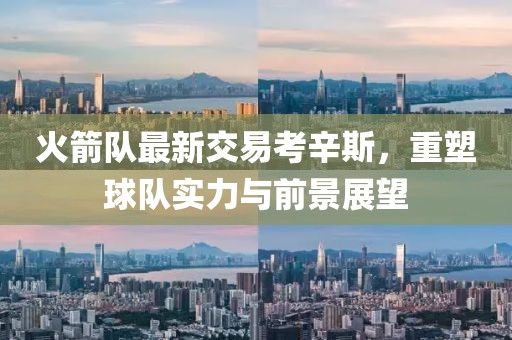 火箭隊最新交易考辛斯，重塑球隊實力與前景展望