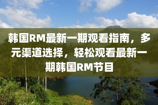 韓國RM最新一期觀看指南，多元渠道選擇，輕松觀看最新一期韓國RM節(jié)目