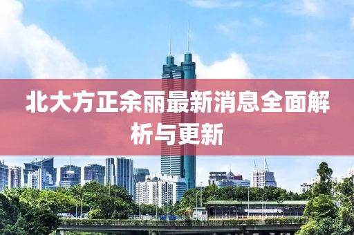 北大方正余麗最新消息全面解析與更新