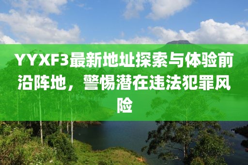 YYXF3最新地址探索與體驗(yàn)前沿陣地，警惕潛在違法犯罪風(fēng)險(xiǎn)