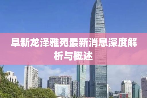 阜新龍澤雅苑最新消息深度解析與概述