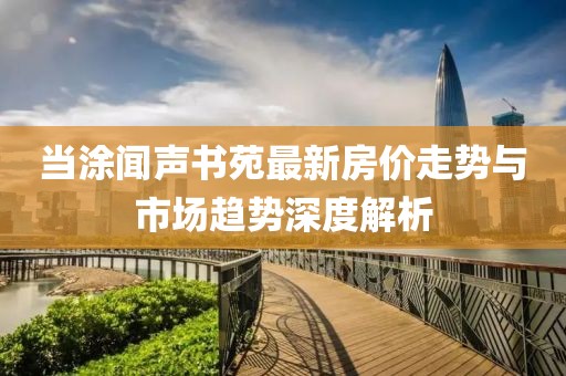 當(dāng)涂聞聲書(shū)苑最新房?jī)r(jià)走勢(shì)與市場(chǎng)趨勢(shì)深度解析