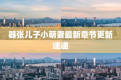 器張兒子小萌妻最新章節(jié)更新速遞