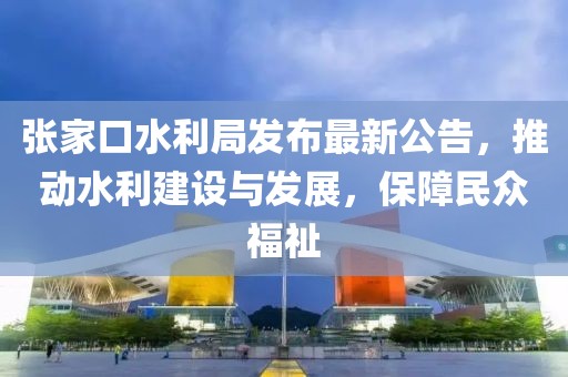 張家口水利局發(fā)布最新公告，推動(dòng)水利建設(shè)與發(fā)展，保障民眾福祉