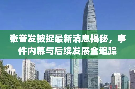 張譽發(fā)被捉最新消息揭秘，事件內(nèi)幕與后續(xù)發(fā)展全追蹤