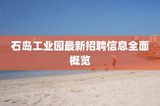 石島工業(yè)園最新招聘信息全面概覽