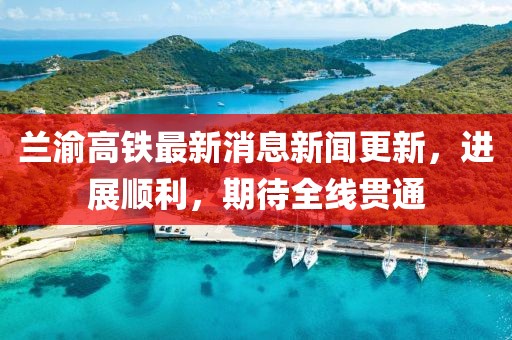 蘭渝高鐵最新消息新聞更新，進(jìn)展順利，期待全線貫通