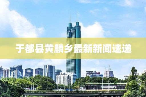 于都縣黃麟鄉(xiāng)最新新聞速遞