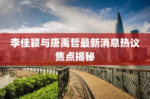 李佳穎與唐禹哲最新消息熱議焦點(diǎn)揭秘