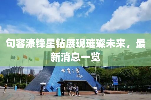 句容濠鋒星鉆展現(xiàn)璀璨未來，最新消息一覽