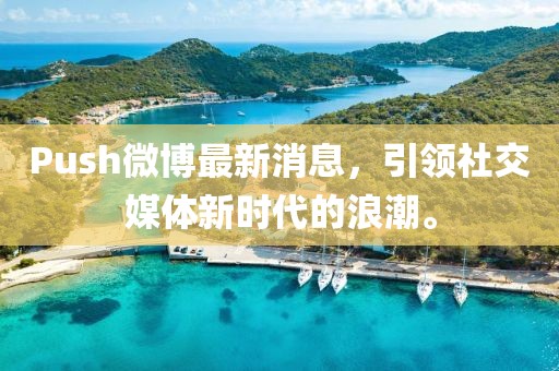 Push微博最新消息，引領(lǐng)社交媒體新時(shí)代的浪潮。