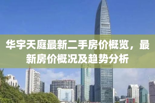 華宇天庭最新二手房?jī)r(jià)概覽，最新房?jī)r(jià)概況及趨勢(shì)分析