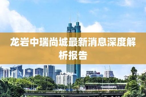 龍巖中瑞尚城最新消息深度解析報(bào)告