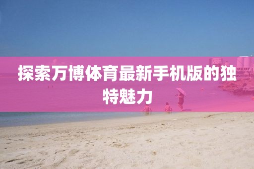 探索萬博體育最新手機(jī)版的獨(dú)特魅力
