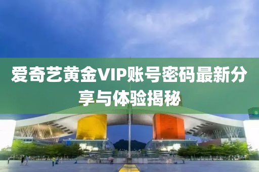 愛奇藝黃金VIP賬號密碼最新分享與體驗揭秘