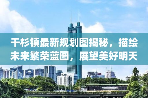 干杉鎮(zhèn)最新規(guī)劃圖揭秘，描繪未來繁榮藍圖，展望美好明天