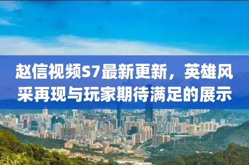 趙信視頻S7最新更新，英雄風采再現(xiàn)與玩家期待滿足的展示