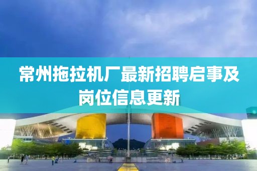 常州拖拉機(jī)廠最新招聘啟事及崗位信息更新
