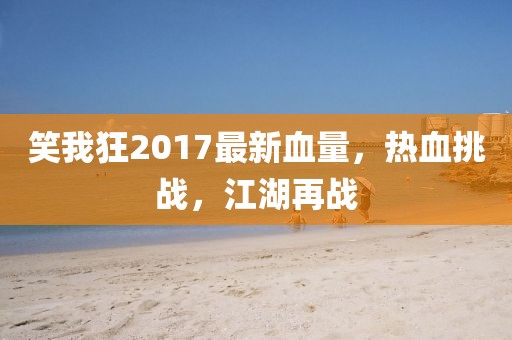 笑我狂2017最新血量，熱血挑戰(zhàn)，江湖再戰(zhàn)