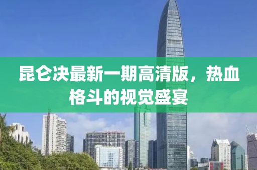 昆侖決最新一期高清版，熱血格斗的視覺盛宴