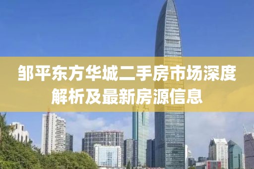 鄒平東方華城二手房市場深度解析及最新房源信息