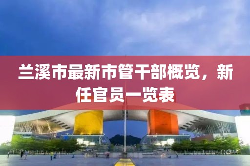蘭溪市最新市管干部概覽，新任官員一覽表