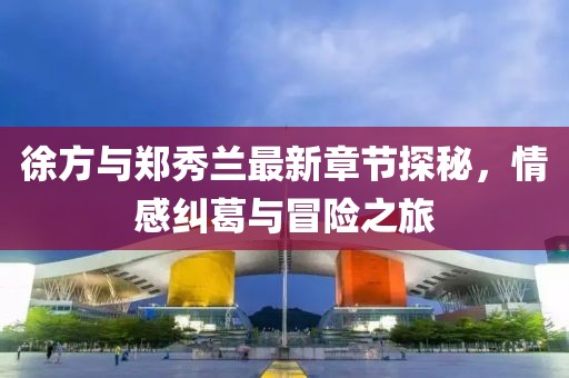 徐方與鄭秀蘭最新章節(jié)探秘，情感糾葛與冒險(xiǎn)之旅