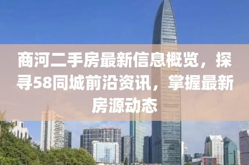 商河二手房最新信息概覽，探尋58同城前沿資訊，掌握最新房源動態(tài)