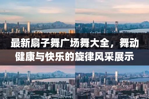 最新扇子舞廣場舞大全，舞動(dòng)健康與快樂的旋律風(fēng)采展示