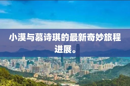 小漠與慕詩琪的最新奇妙旅程進展。