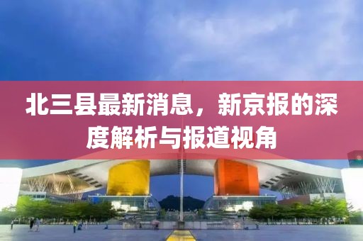 北三縣最新消息，新京報的深度解析與報道視角