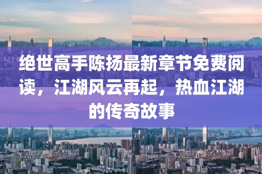 絕世高手陳揚最新章節(jié)免費閱讀，江湖風云再起，熱血江湖的傳奇故事