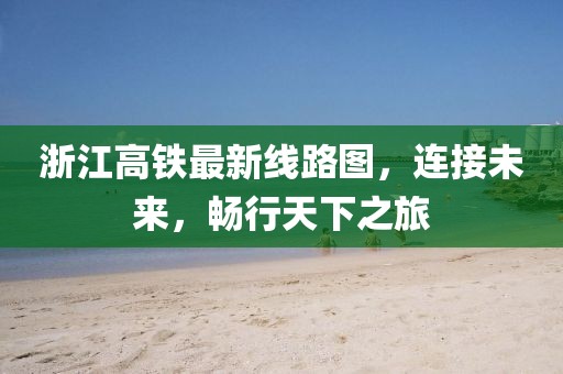 浙江高鐵最新線路圖，連接未來，暢行天下之旅