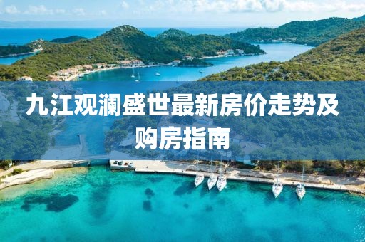 九江觀瀾盛世最新房價走勢及購房指南