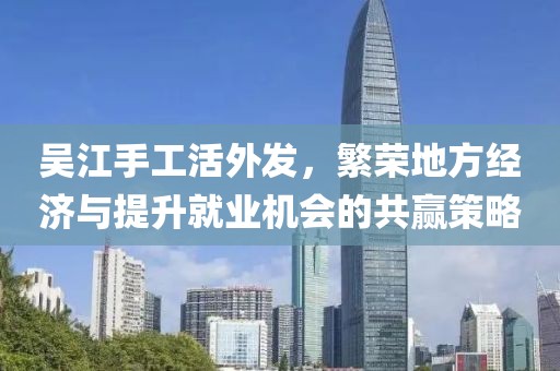 吳江手工活外發(fā)，繁榮地方經(jīng)濟(jì)與提升就業(yè)機(jī)會(huì)的共贏策略