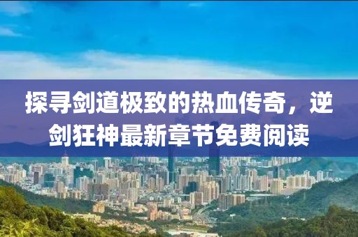 探尋劍道極致的熱血傳奇，逆劍狂神最新章節(jié)免費閱讀