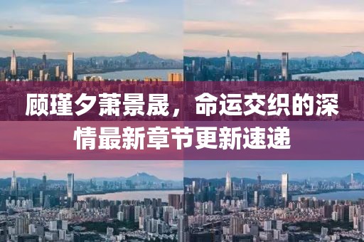 顧瑾夕蕭景晟，命運交織的深情最新章節(jié)更新速遞