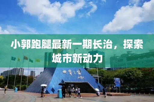 小郭跑腿最新一期長(zhǎng)治，探索城市新動(dòng)力