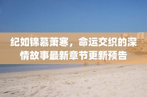 紀如錦慕蕭寒，命運交織的深情故事最新章節(jié)更新預告