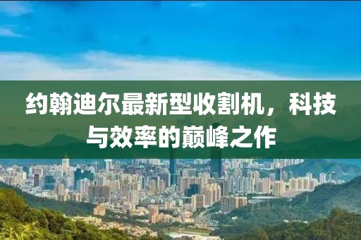 約翰迪爾最新型收割機，科技與效率的巔峰之作