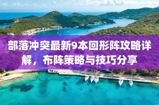部落沖突最新9本回形陣攻略詳解，布陣策略與技巧分享
