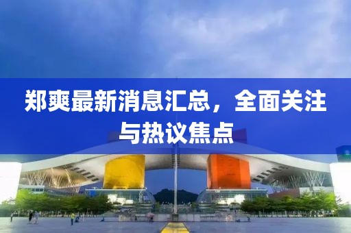鄭爽最新消息匯總，全面關(guān)注與熱議焦點(diǎn)