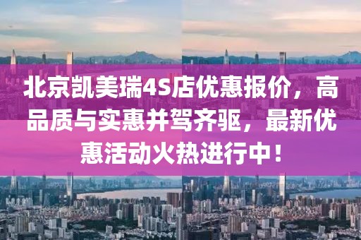 北京凱美瑞4S店優(yōu)惠報價，高品質(zhì)與實惠并駕齊驅(qū)，最新優(yōu)惠活動火熱進(jìn)行中！