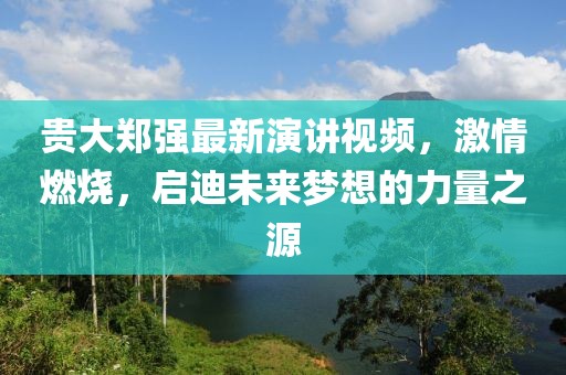 貴大鄭強(qiáng)最新演講視頻，激情燃燒，啟迪未來夢(mèng)想的力量之源