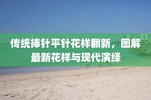 傳統(tǒng)捧針平針花樣翻新，圖解最新花樣與現(xiàn)代演繹