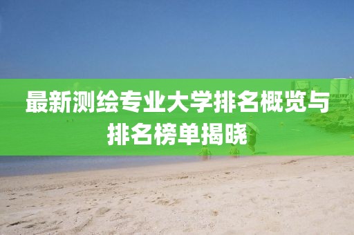 最新測(cè)繪專業(yè)大學(xué)排名概覽與排名榜單揭曉