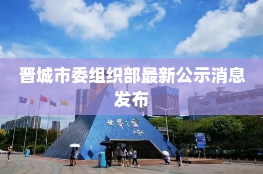 晉城市委組織部最新公示消息發(fā)布